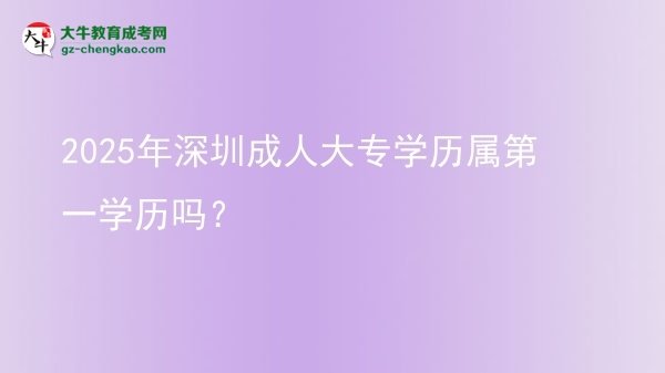 2025年深圳成人大專學(xué)歷屬第一學(xué)歷嗎？圖片