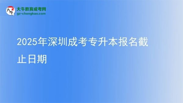 2025年深圳成考專(zhuān)升本報(bào)名截止日期圖片