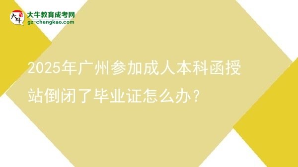 2025年廣州參加成人本科函授站倒閉了畢業(yè)證怎么辦？圖片