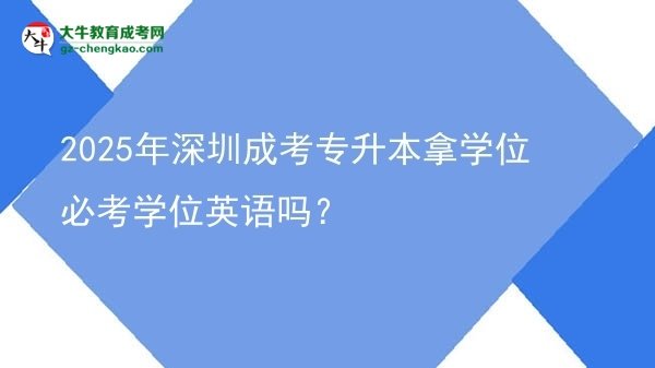 2025年深圳成考專升本拿學(xué)位必考學(xué)位英語嗎？圖片