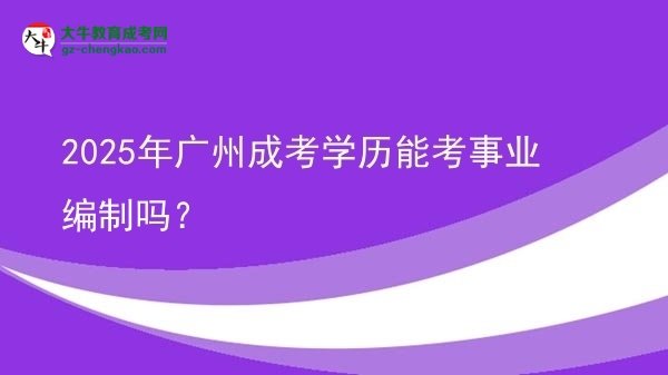 2025年廣州成考學(xué)歷能考事業(yè)編制嗎？圖片