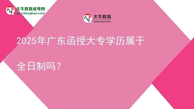 2025年廣東函授大專學(xué)歷屬于全日制嗎？圖片