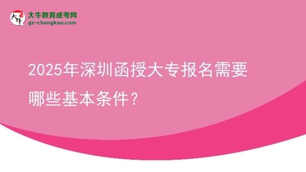 2025年深圳函授大專報(bào)名需要哪些基本條件？圖片