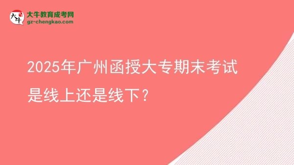 2025年廣州函授大專期末考試是線上還是線下？