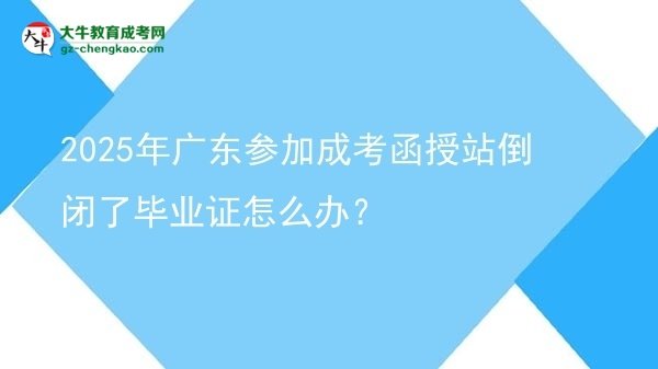 【科普】2025年廣東參加成考函授站倒閉了畢業(yè)證怎么辦？