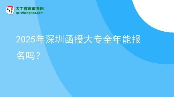 2025年深圳函授大專全年能報名嗎？圖片