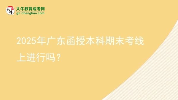 【圖文】2025年廣東函授本科期末考線上進(jìn)行嗎？