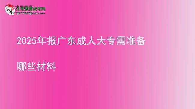 2025年報廣東成人大專需準備哪些材料圖片