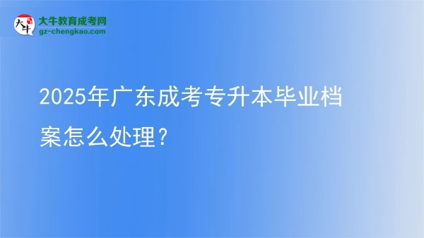 2025年廣東成考專升本畢業(yè)檔案怎么處理？圖片