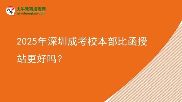 2025年深圳成考校本部比函授站更好嗎？圖片