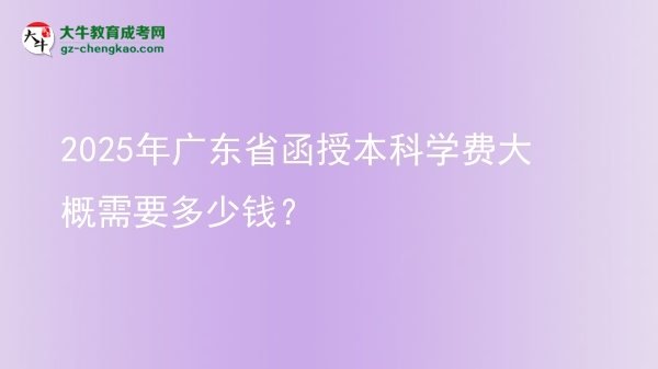 2025年廣東省函授本科學(xué)費大概需要多少錢？圖片