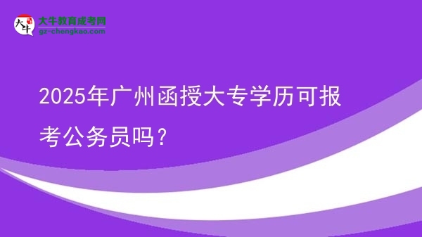 2025年廣州函授大專學歷可報考公務員嗎？圖片
