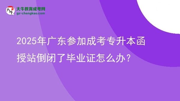 2025年廣東參加成考專升本函授站倒閉了畢業(yè)證怎么辦？圖片