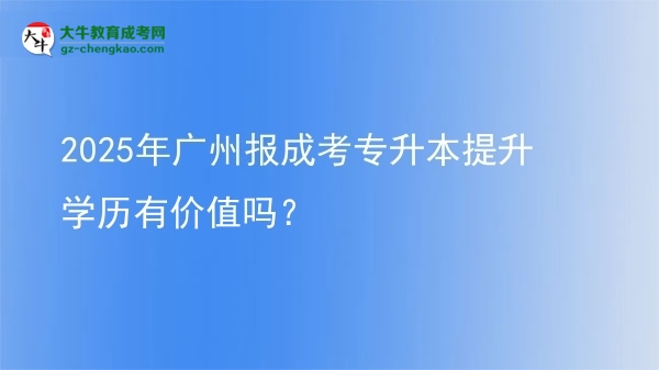 2025年廣州報成考專升本提升學(xué)歷有價值嗎？圖片