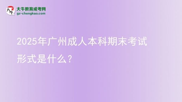 2025年廣州成人本科期末考試形式是什么？圖片