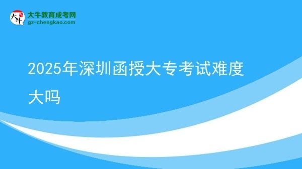 2025年深圳函授大專考試難度大嗎圖片