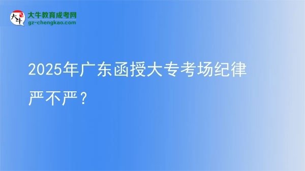 2025年廣東函授大專考場紀(jì)律嚴(yán)不嚴(yán)？圖片