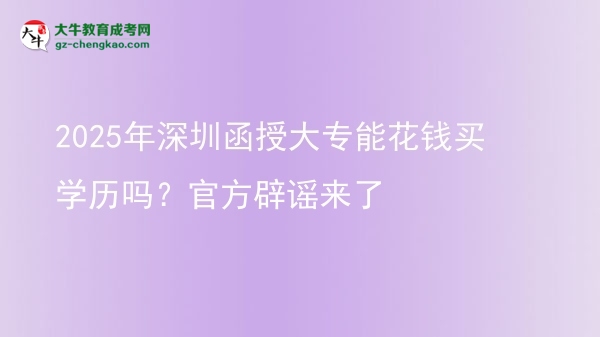 2025年深圳函授大專能花錢買學(xué)歷嗎？官方辟謠來了圖片