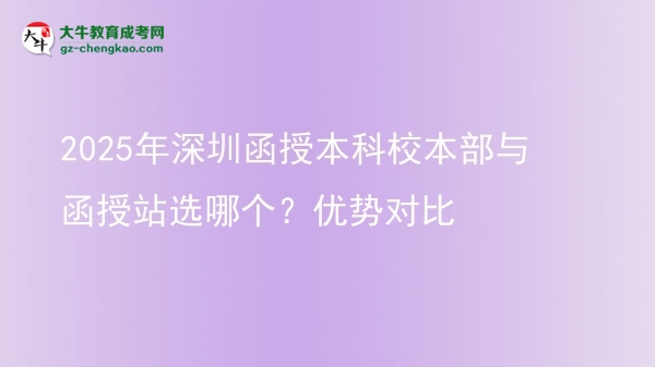 2025年深圳函授本科校本部與函授站選哪個？優(yōu)勢對比圖片