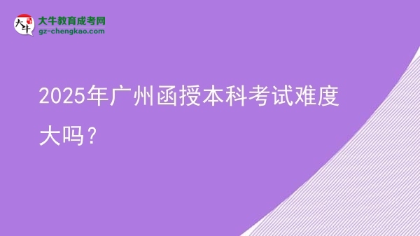 2025年廣州函授本科考試難度大嗎？圖片