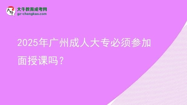2025年廣州成人大專必須參加面授課嗎？圖片