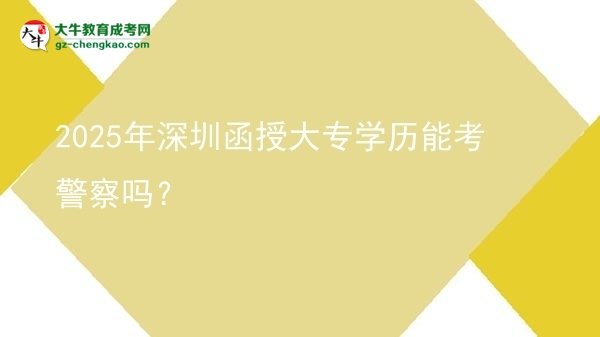 2025年深圳函授大專學(xué)歷能考警察嗎？圖片