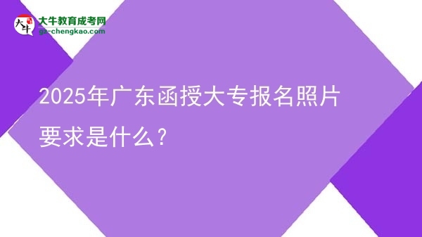 2025年廣東函授大專報(bào)名照片要求是什么？圖片