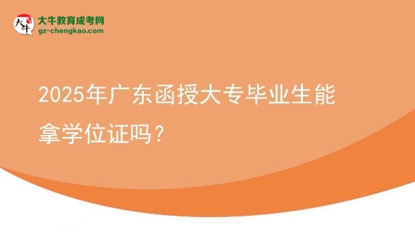2025年廣東函授大專畢業(yè)生能拿學位證嗎？圖片