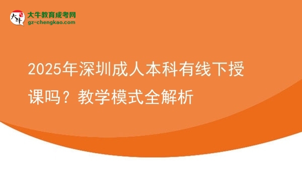 2025年深圳成人本科有線下授課嗎？教學(xué)模式全解析圖片