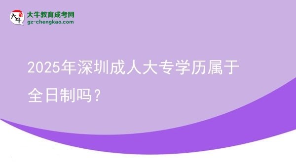 2025年深圳成人大專(zhuān)學(xué)歷屬于全日制嗎？圖片