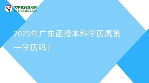 【圖文】2025年廣東函授本科學(xué)歷屬第一學(xué)歷嗎？