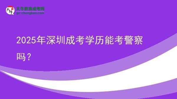 2025年深圳成考學(xué)歷能考警察嗎？圖片