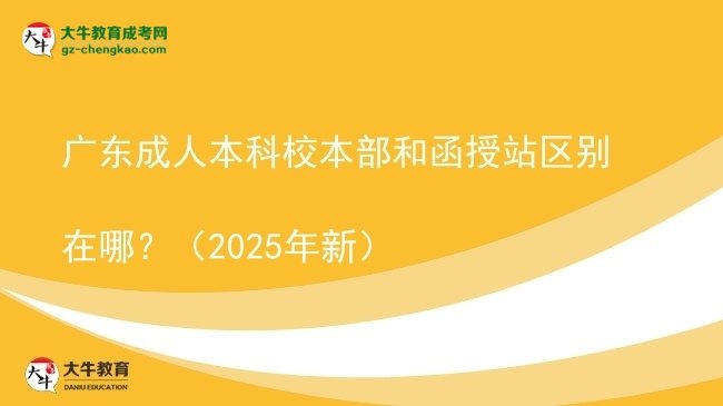 廣東成人本科校本部和函授站區(qū)別在哪？（2025年新）圖片