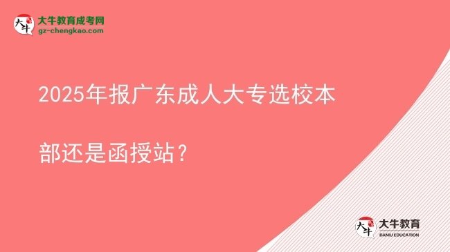 2025年報(bào)廣東成人大專選校本部還是函授站？圖片