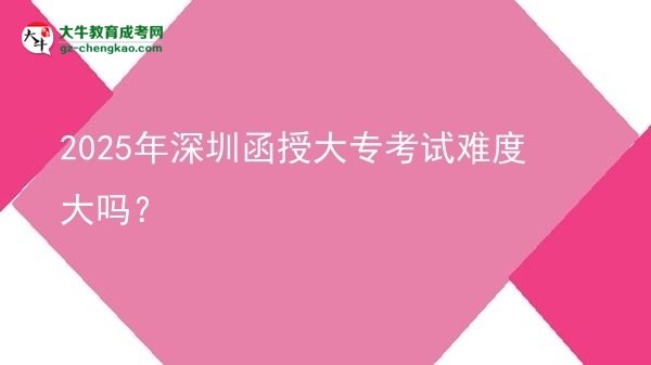 2025年深圳函授大專考試難度大嗎？圖片