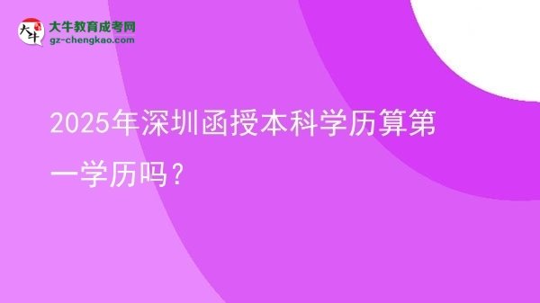 2025年深圳函授本科學(xué)歷算第一學(xué)歷嗎？圖片