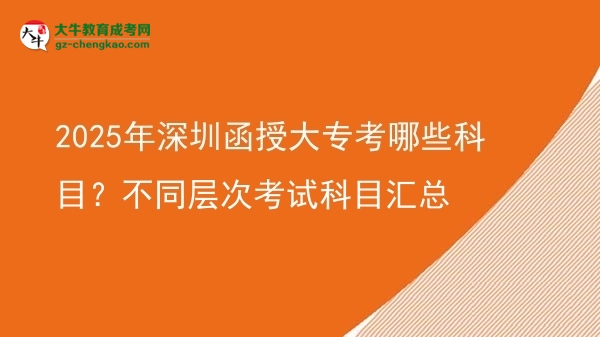2025年深圳函授大專考哪些科目？不同層次考試科目匯總圖片