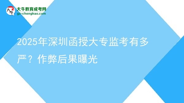 2025年深圳函授大專監(jiān)考有多嚴？作弊后果曝光圖片
