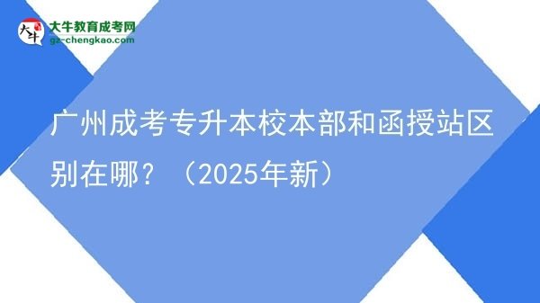 廣州成考專升本校本部和函授站區(qū)別在哪？（2025年新）圖片