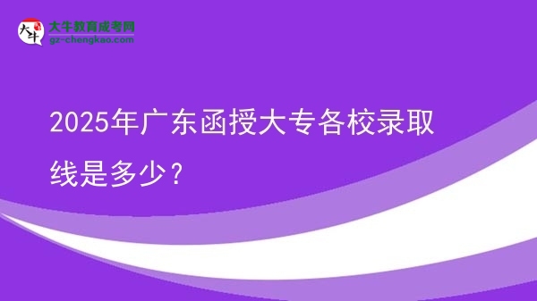 2025年廣東函授大專各校錄取線是多少？圖片
