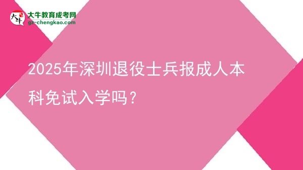 【圖文】2025年深圳退役士兵報成人本科免試入學嗎？