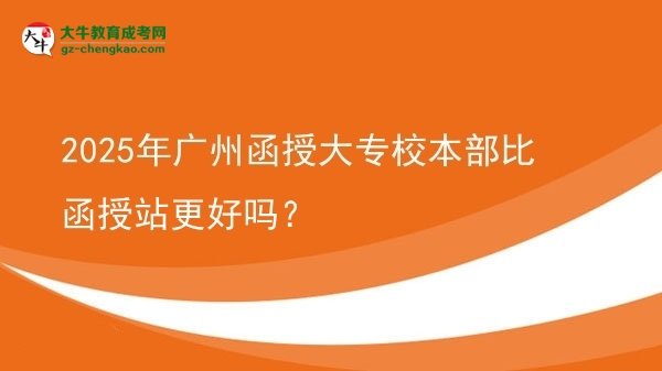 2025年廣州函授大專校本部比函授站更好嗎？圖片