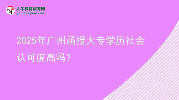 2025年廣州函授大專學(xué)歷社會(huì)認(rèn)可度高嗎？圖片