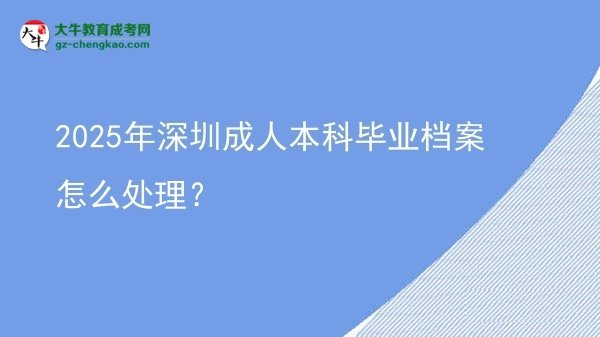 【科普】2025年深圳成人本科畢業(yè)檔案怎么處理？
