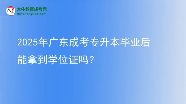 2025年廣東成考專升本畢業(yè)后能拿到學(xué)位證嗎？圖片