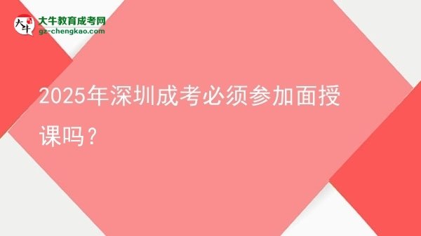 2025年深圳成考必須參加面授課嗎？