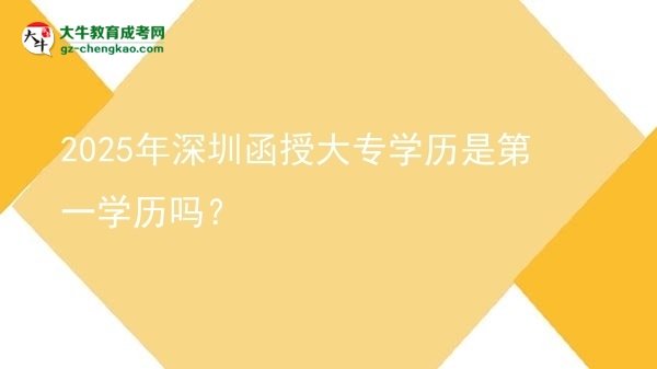 2025年深圳函授大專學(xué)歷是第一學(xué)歷嗎？圖片