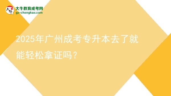 2025年廣州成考專升本去了就能輕松拿證嗎？圖片