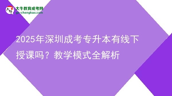 2025年深圳成考專升本有線下授課嗎？教學(xué)模式全解析圖片