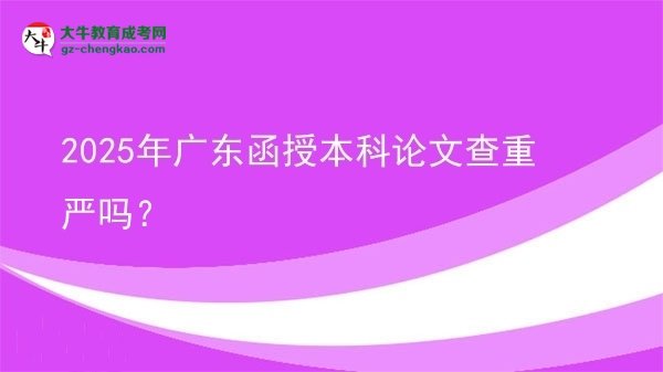 【圖文】2025年廣東函授本科論文查重嚴嗎？